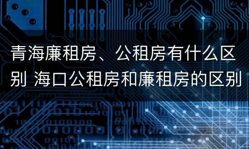 青海廉租房、公租房有什么区别 海口公租房和廉租房的区别
