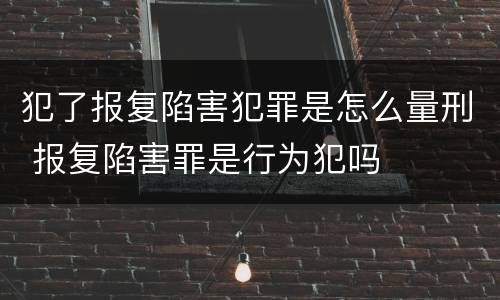 犯了报复陷害犯罪是怎么量刑 报复陷害罪是行为犯吗