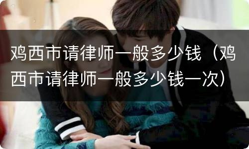 鸡西市请律师一般多少钱（鸡西市请律师一般多少钱一次）