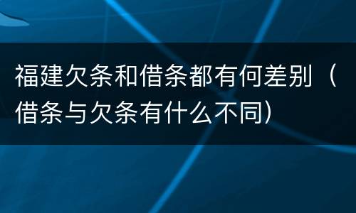 福建欠条和借条都有何差别（借条与欠条有什么不同）