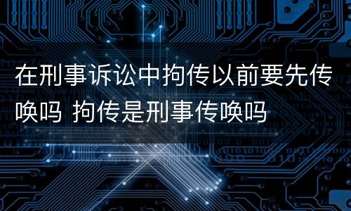 在刑事诉讼中拘传以前要先传唤吗 拘传是刑事传唤吗