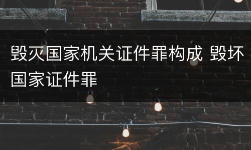 毁灭国家机关证件罪构成 毁坏国家证件罪