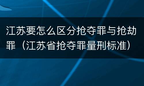 江苏要怎么区分抢夺罪与抢劫罪（江苏省抢夺罪量刑标准）