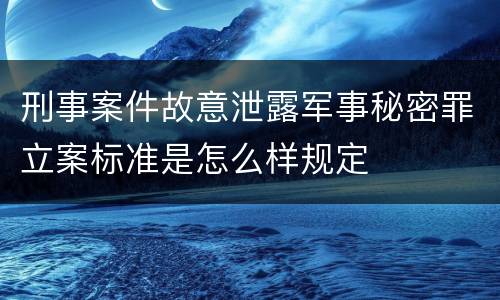 刑事案件故意泄露军事秘密罪立案标准是怎么样规定