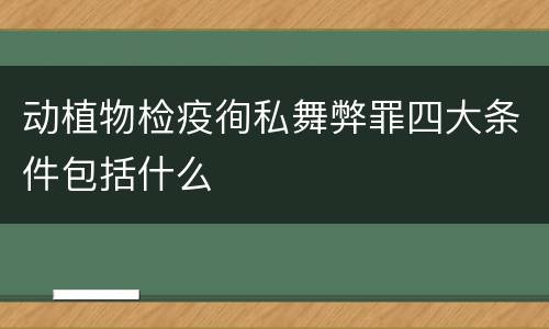 动植物检疫徇私舞弊罪四大条件包括什么