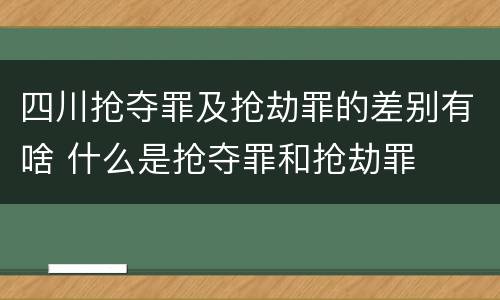 四川抢夺罪及抢劫罪的差别有啥 什么是抢夺罪和抢劫罪