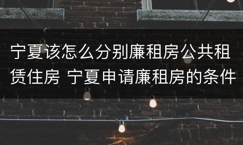宁夏该怎么分别廉租房公共租赁住房 宁夏申请廉租房的条件