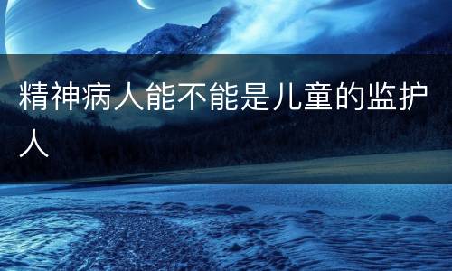 精神病人能不能是儿童的监护人
