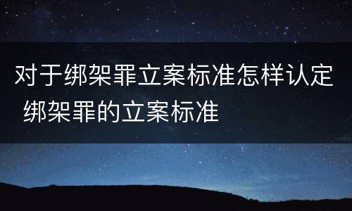 对于绑架罪立案标准怎样认定 绑架罪的立案标准