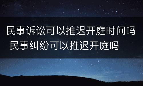 民事诉讼可以推迟开庭时间吗 民事纠纷可以推迟开庭吗