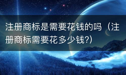 注册商标是需要花钱的吗（注册商标需要花多少钱?）