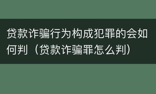 贷款诈骗行为构成犯罪的会如何判（贷款诈骗罪怎么判）