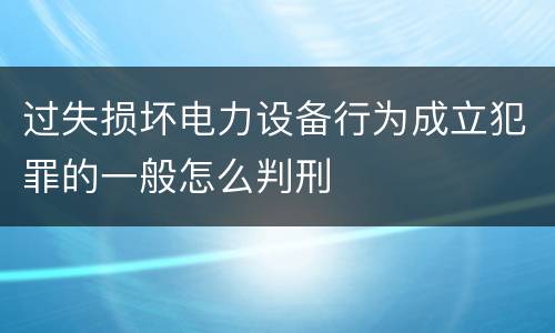 过失损坏电力设备行为成立犯罪的一般怎么判刑