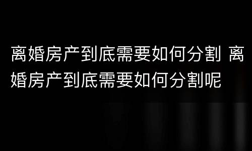 离婚房产到底需要如何分割 离婚房产到底需要如何分割呢