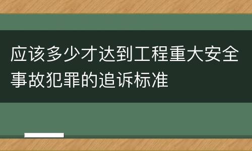 应该多少才达到工程重大安全事故犯罪的追诉标准