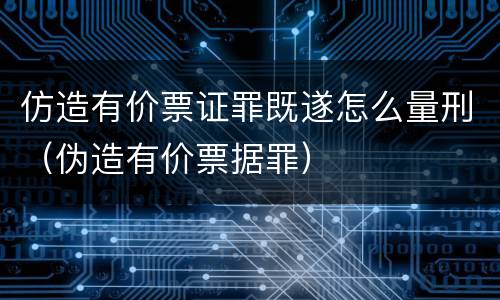 仿造有价票证罪既遂怎么量刑（伪造有价票据罪）