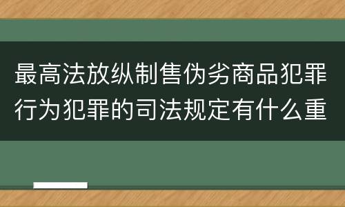 最高法放纵制售伪劣商品犯罪行为犯罪的司法规定有什么重要内容