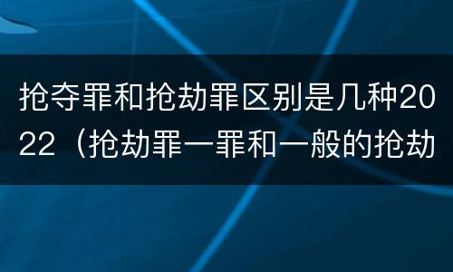抢夺罪和抢劫罪区别是几种2022（抢劫罪一罪和一般的抢劫罪）
