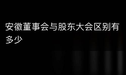 安徽董事会与股东大会区别有多少