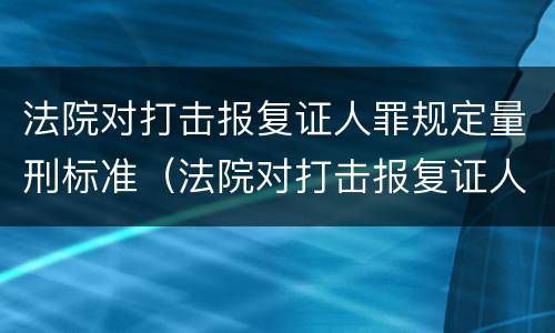 法院对打击报复证人罪规定量刑标准（法院对打击报复证人罪规定量刑标准是多少）