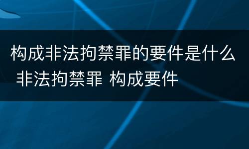 构成非法拘禁罪的要件是什么 非法拘禁罪 构成要件