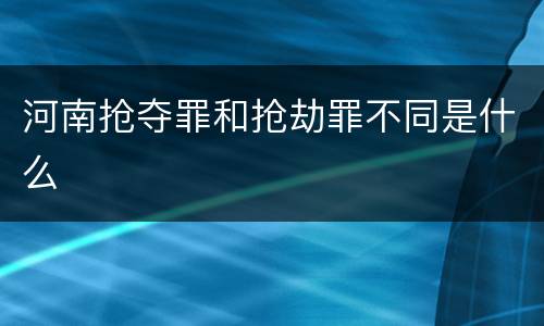 河南抢夺罪和抢劫罪不同是什么