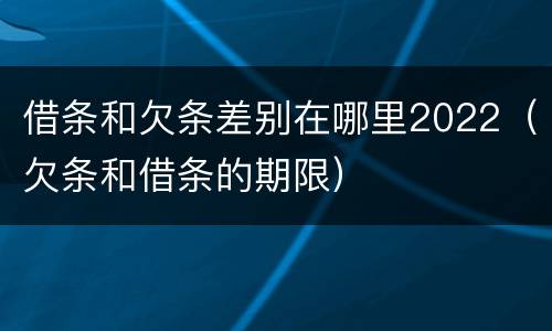 借条和欠条差别在哪里2022（欠条和借条的期限）
