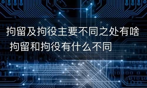拘留及拘役主要不同之处有啥 拘留和拘役有什么不同