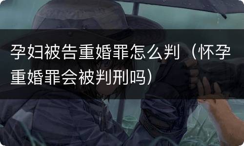 孕妇被告重婚罪怎么判（怀孕重婚罪会被判刑吗）