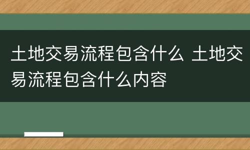 土地交易流程包含什么 土地交易流程包含什么内容