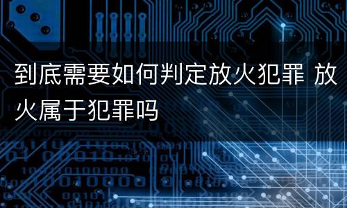 到底需要如何判定放火犯罪 放火属于犯罪吗
