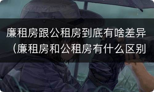 廉租房跟公租房到底有啥差异（廉租房和公租房有什么区别吗）