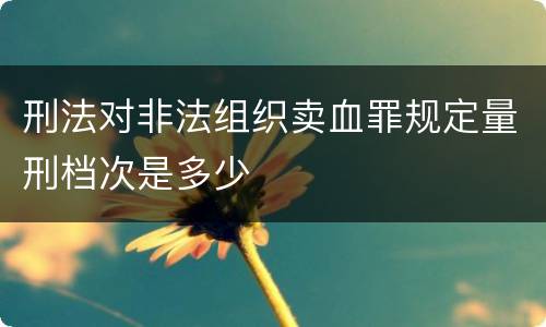 刑法对非法组织卖血罪规定量刑档次是多少