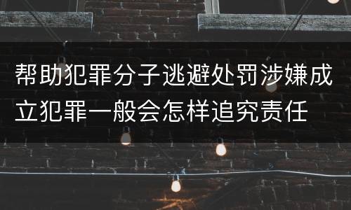 帮助犯罪分子逃避处罚涉嫌成立犯罪一般会怎样追究责任