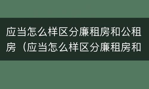 应当怎么样区分廉租房和公租房（应当怎么样区分廉租房和公租房呢）