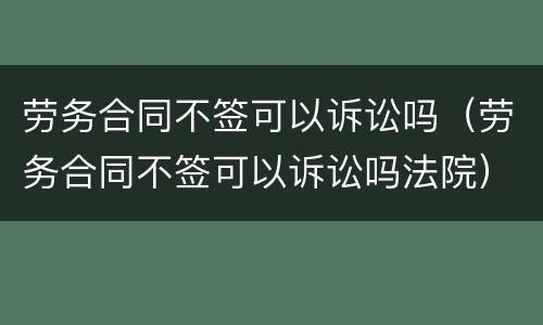 劳务合同不签可以诉讼吗（劳务合同不签可以诉讼吗法院）