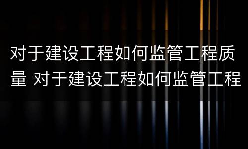 对于建设工程如何监管工程质量 对于建设工程如何监管工程质量的问题