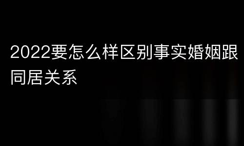 2022要怎么样区别事实婚姻跟同居关系