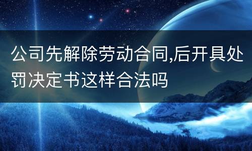 公司先解除劳动合同,后开具处罚决定书这样合法吗
