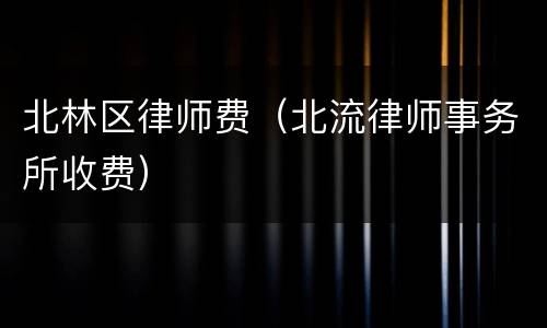 北林区律师费（北流律师事务所收费）