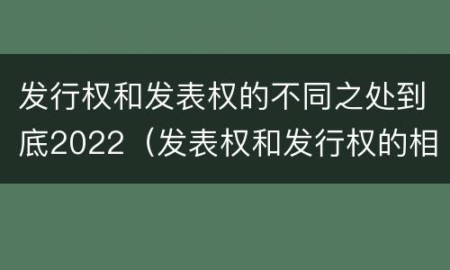 发行权和发表权的不同之处到底2022（发表权和发行权的相同点）