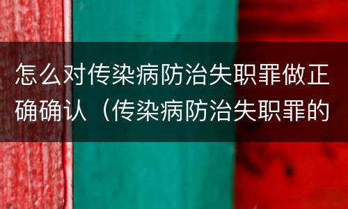 怎么对传染病防治失职罪做正确确认（传染病防治失职罪的主观方面）