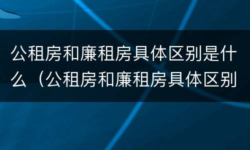 公租房和廉租房具体区别是什么（公租房和廉租房具体区别是什么意思）
