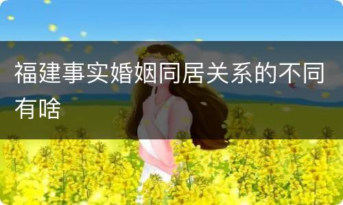 福建事实婚姻同居关系的不同有啥
