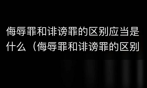 侮辱罪和诽谤罪的区别应当是什么（侮辱罪和诽谤罪的区别应当是什么行为）