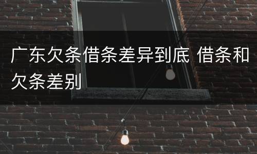 广东欠条借条差异到底 借条和欠条差别