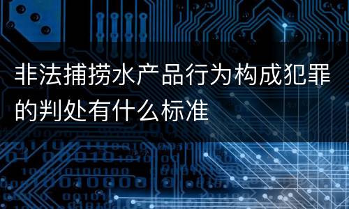 非法捕捞水产品行为构成犯罪的判处有什么标准