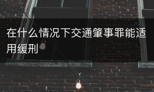 在什么情况下交通肇事罪能适用缓刑