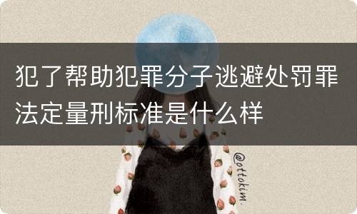 犯了帮助犯罪分子逃避处罚罪法定量刑标准是什么样