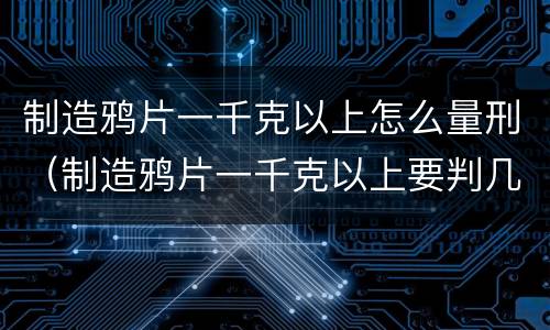 制造鸦片一千克以上怎么量刑（制造鸦片一千克以上要判几年徒刑）